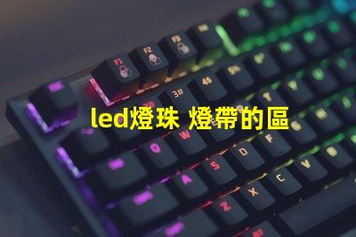 led燈珠 燈帶的區(qū)別